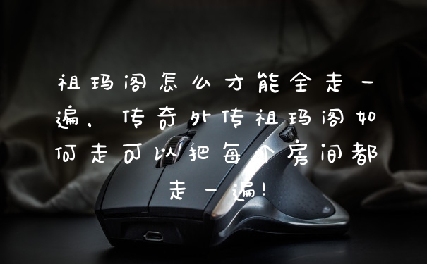 祖玛阁怎么才能全走一遍，传奇外传祖玛阁如何走可以把每个房间都走一遍!