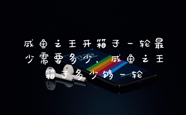 咸鱼之王开箱子一轮最少需要多少，咸鱼之王箱子多少够一轮