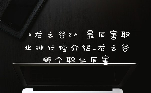 《龙之谷2》最厉害职业排行榜介绍_龙之谷哪个职业厉害