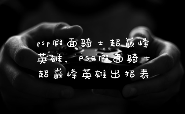 psp假面骑士超巅峰英雄，PSP假面骑士超巅峰英雄出招表