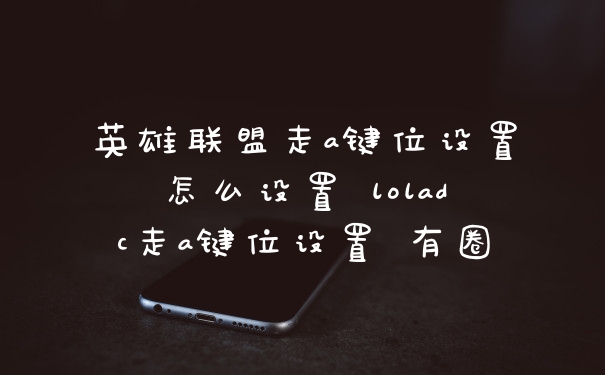 英雄联盟走a键位设置怎么设置 loladc走a键位设置 有圈