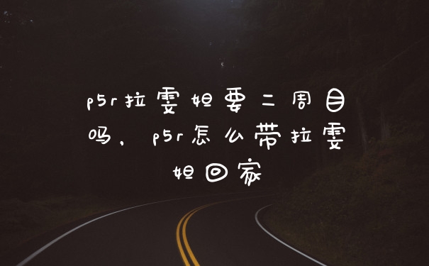 p5r拉雯妲要二周目吗，p5r怎么带拉雯妲回家