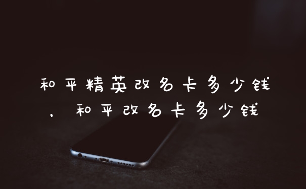 和平精英改名卡多少钱，和平改名卡多少钱