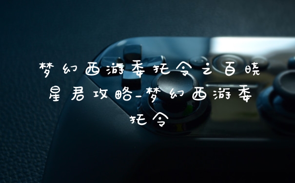 梦幻西游委托令之百晓星君攻略_梦幻西游委托令