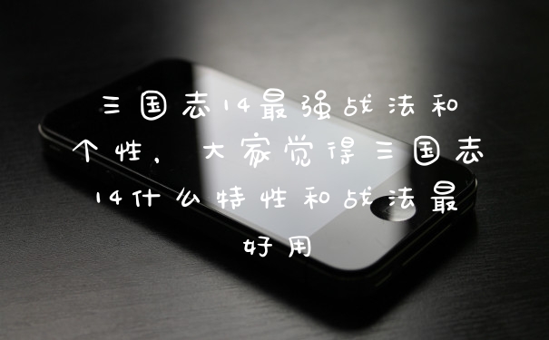 三国志14最强战法和个性，大家觉得三国志14什么特性和战法最好用