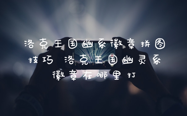 洛克王国幽系徽章拼图技巧 洛克王国幽灵系徽章在哪里打