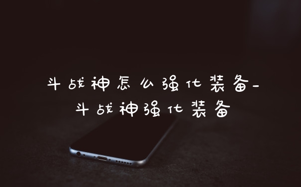 斗战神怎么强化装备_斗战神强化装备