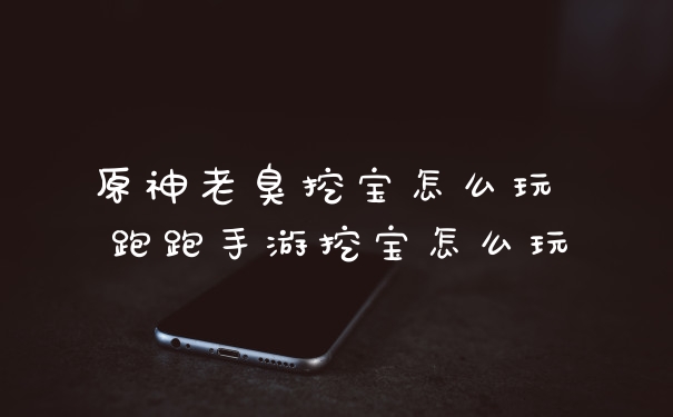 原神老臭挖宝怎么玩 跑跑手游挖宝怎么玩