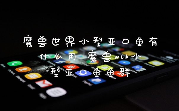 魔兽世界小型亚口鱼有什么用 魔兽wlk小型亚口鱼鱼群