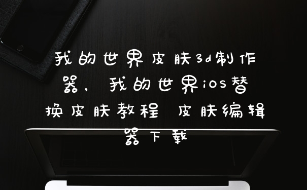 我的世界皮肤3d制作器，我的世界iOS替换皮肤教程 皮肤编辑器下载