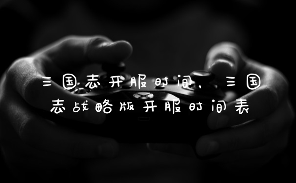 三国志开服时间，三国志战略版开服时间表