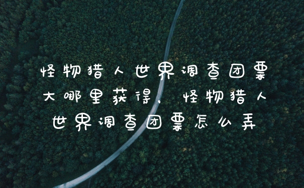 怪物猎人世界调查团票大哪里获得，怪物猎人世界调查团票怎么弄