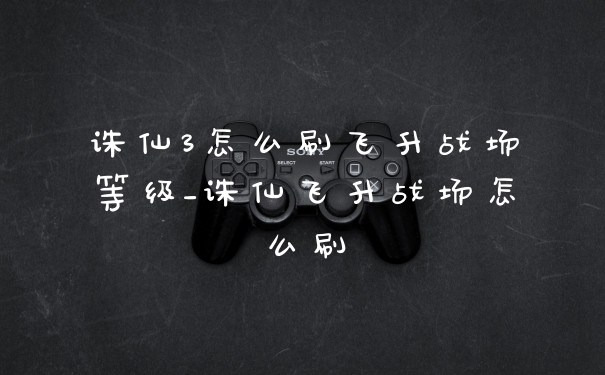诛仙3怎么刷飞升战场等级_诛仙飞升战场怎么刷