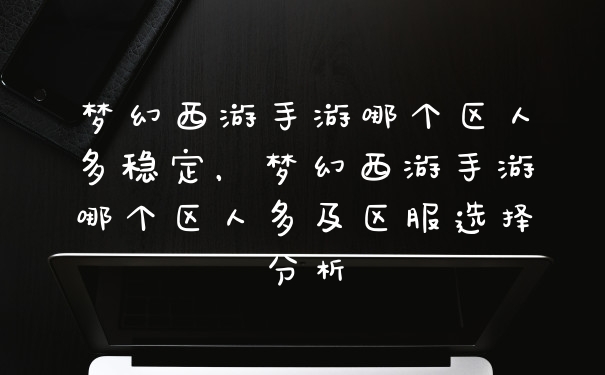 梦幻西游手游哪个区人多稳定，梦幻西游手游哪个区人多及区服选择分析