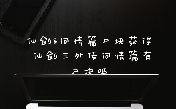 仙剑3问情篇尸块获得 仙剑三外传问情篇有尸块吗