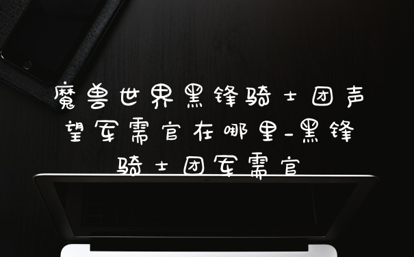 魔兽世界黑锋骑士团声望军需官在哪里_黑锋骑士团军需官