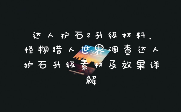 达人护石2升级材料，怪物猎人世界调查达人护石升级素材及效果详解