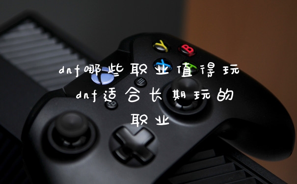 dnf哪些职业值得玩 dnf适合长期玩的职业