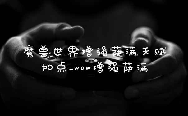 魔兽世界增强萨满天赋加点_wow增强萨满
