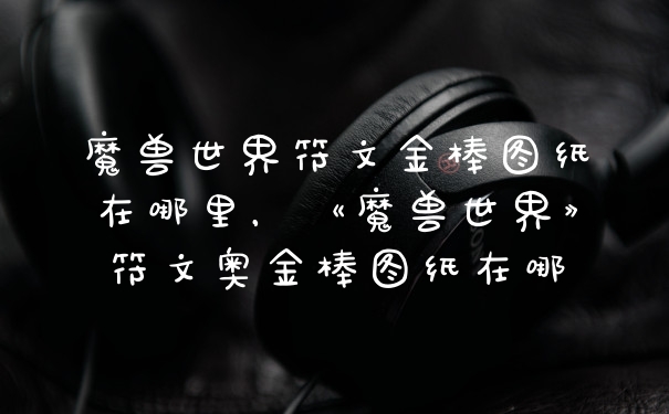 魔兽世界符文金棒图纸在哪里，《魔兽世界》符文奥金棒图纸在哪