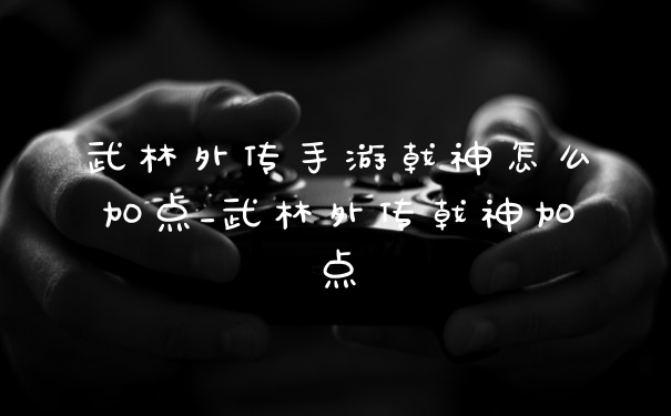 武林外传手游戟神怎么加点_武林外传戟神加点
