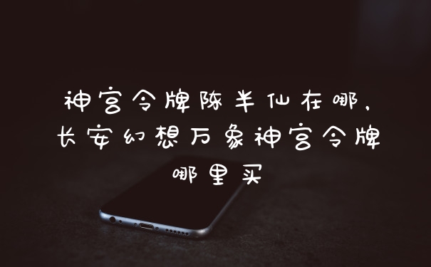神宫令牌陈半仙在哪，长安幻想万象神宫令牌哪里买