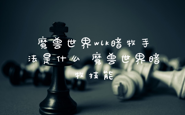 魔兽世界wlk暗牧手法是什么 魔兽世界暗牧技能