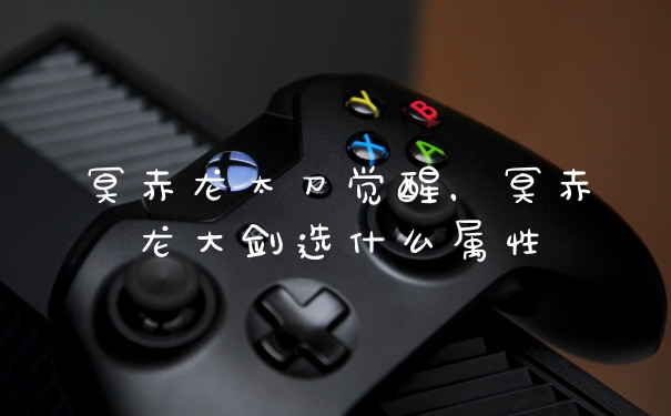 冥赤龙太刀觉醒，冥赤龙大剑选什么属性
