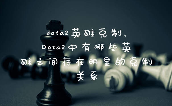 dota2英雄克制，Dota2中有哪些英雄之间存在明显的克制关系