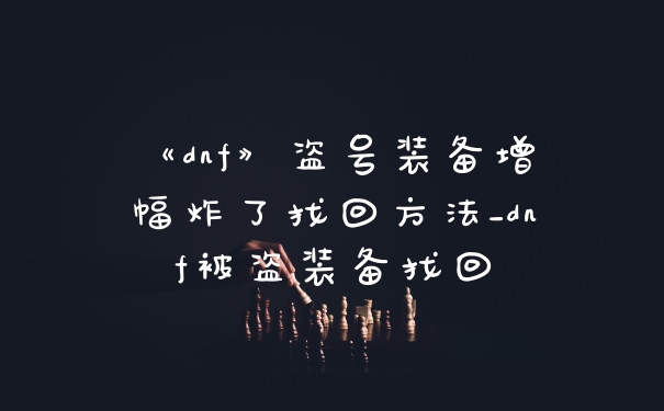 《dnf》盗号装备增幅炸了找回方法_dnf被盗装备找回