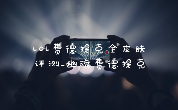 LOL费德提克全皮肤评测_幽魂费德提克
