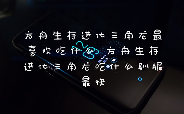 方舟生存进化三角龙最喜欢吃什么 方舟生存进化三角龙吃什么驯服最快