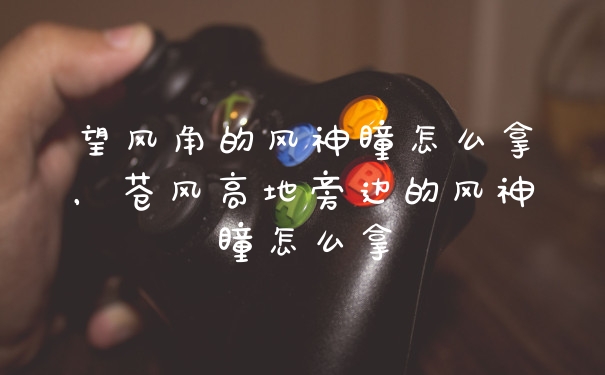 望风角的风神瞳怎么拿，苍风高地旁边的风神瞳怎么拿
