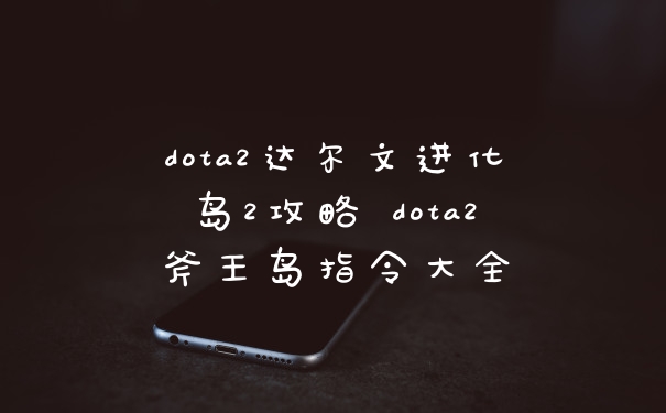 dota2达尔文进化岛2攻略 dota2斧王岛指令大全