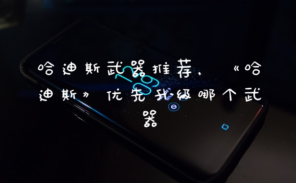 哈迪斯武器推荐，《哈迪斯》优先升级哪个武器