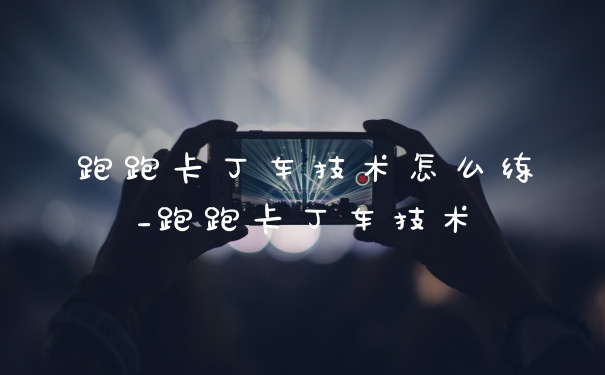 跑跑卡丁车技术怎么练_跑跑卡丁车技术