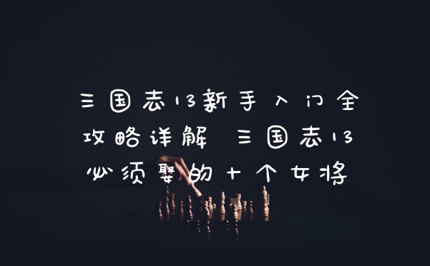 三国志13新手入门全攻略详解 三国志13必须娶的十个女将