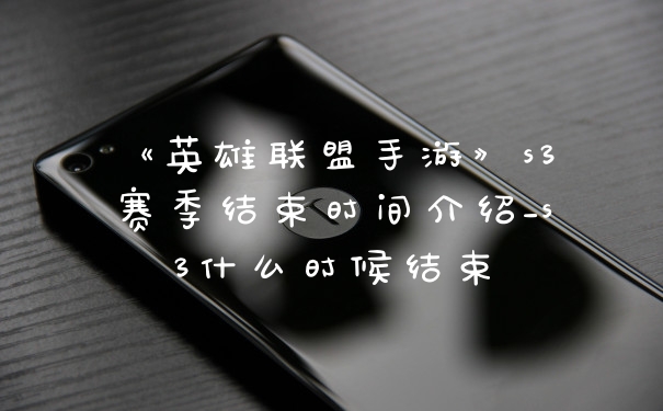 《英雄联盟手游》s3赛季结束时间介绍_s3什么时候结束