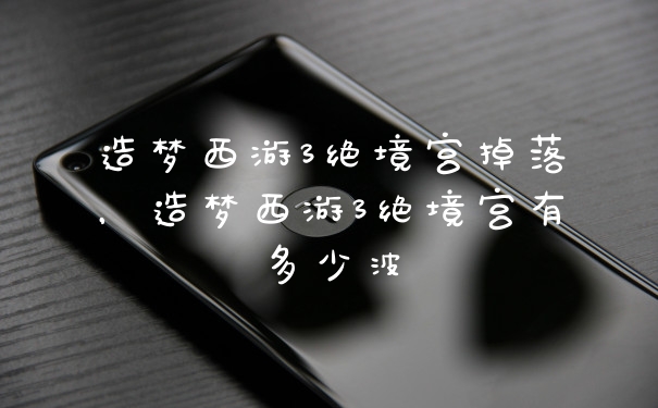 造梦西游3绝境宫掉落，造梦西游3绝境宫有多少波
