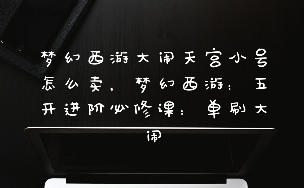 梦幻西游大闹天宫小号怎么卖，梦幻西游：五开进阶必修课：单刷大闹