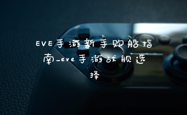 EVE手游新手购船指南_eve手游战舰选择