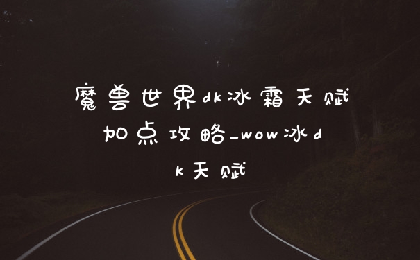 魔兽世界dk冰霜天赋加点攻略_wow冰dk天赋