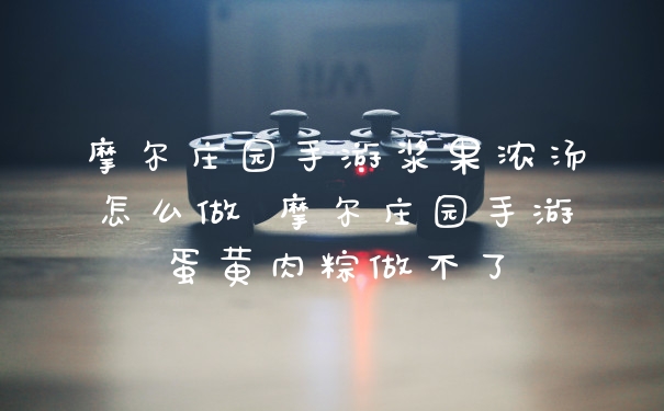摩尔庄园手游浆果浓汤怎么做 摩尔庄园手游蛋黄肉粽做不了