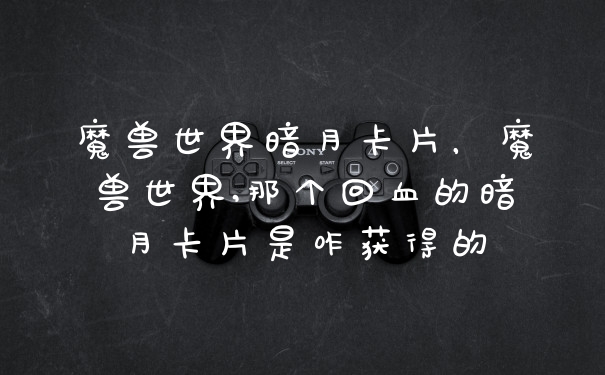 魔兽世界暗月卡片,魔兽世界,那个回血的暗月卡片是咋获得的