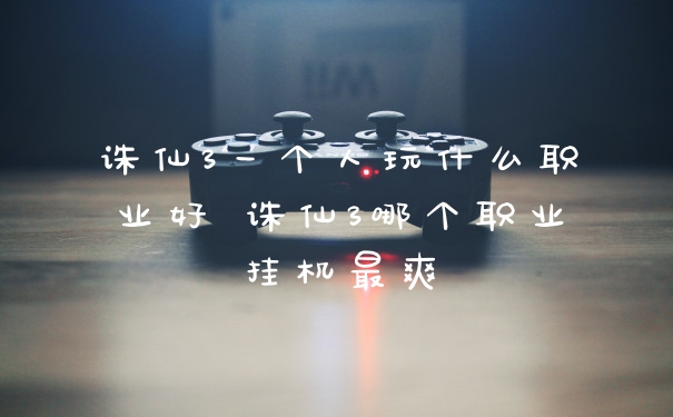 诛仙3一个人玩什么职业好 诛仙3哪个职业挂机最爽