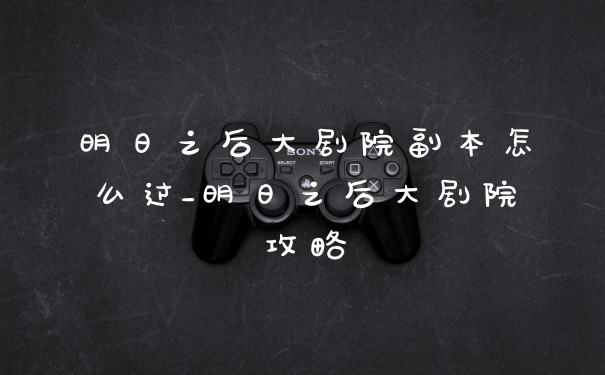 明日之后大剧院副本怎么过_明日之后大剧院攻略