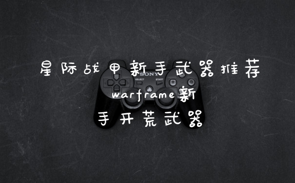 星际战甲新手武器推荐 warframe新手开荒武器