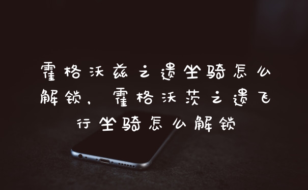 霍格沃兹之遗坐骑怎么解锁，霍格沃茨之遗飞行坐骑怎么解锁