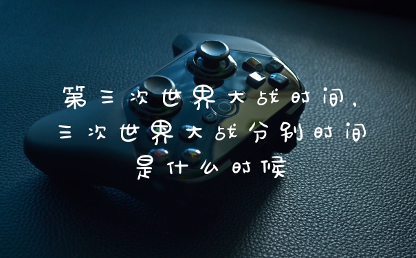 第三次世界大战时间，三次世界大战分别时间是什么时候