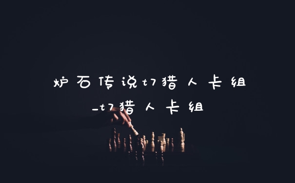炉石传说t7猎人卡组_t7猎人卡组
